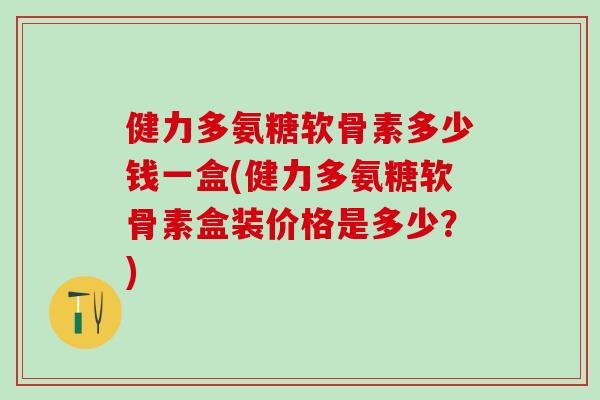 健力多氨糖软骨素多少钱一盒(健力多氨糖软骨素盒装价格是多少?)-第1张图片-氨糖科普网 健力多氨糖软骨素多少钱一盒(健力多氨糖软骨素盒装价格是多少?)-第1张图片-氨糖科普网