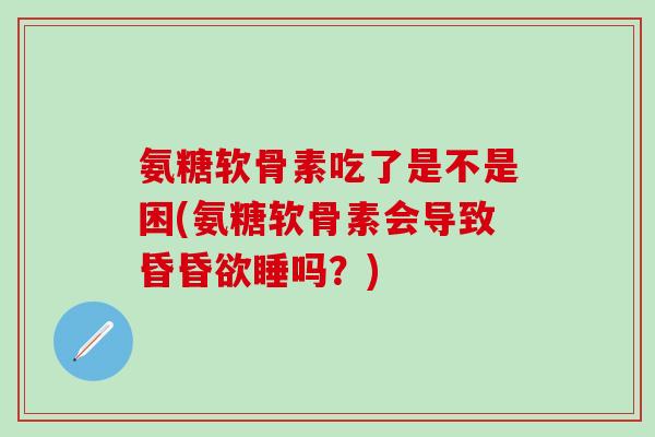 氨糖软骨素吃了是不是困(氨糖软骨素会导致昏昏欲睡吗?)-第1张图片-氨糖科普网 氨糖软骨素吃了是不是困(氨糖软骨素会导致昏昏欲睡吗?)-第1张图片-氨糖科普网