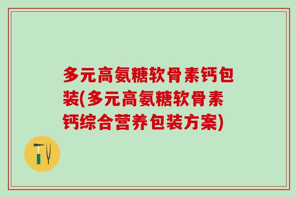 多元高氨糖软骨素钙包装(多元高氨糖软骨素钙综合营养包装方案)-第1张图片-氨糖科普网 多元高氨糖软骨素钙包装(多元高氨糖软骨素钙综合营养包装方案)-第1张图片-氨糖科普网