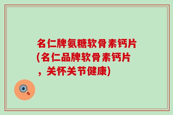 名仁牌氨糖软骨素钙片(名仁品牌软骨素钙片,关怀关节健康)-第1张图片-氨糖科普网 名仁牌氨糖软骨素钙片(名仁品牌软骨素钙片,关怀关节健康)-第1张图片-氨糖科普网