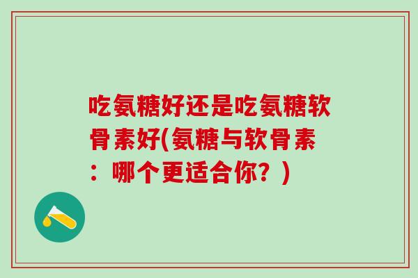 吃氨糖好还是吃氨糖软骨素好(氨糖与软骨素:哪个更适合你?)-第1张图片-氨糖科普网 吃氨糖好还是吃氨糖软骨素好(氨糖与软骨素:哪个更适合你?)-第1张图片-氨糖科普网