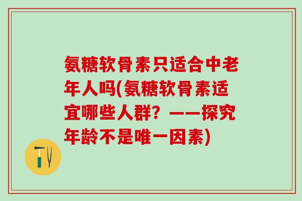 氨糖软骨素只适合中老年人吗(氨糖软骨素适宜哪些人群?——探究年龄不是唯一因素)-第1张图片-氨糖科普网 氨糖软骨素只适合中老年人吗(氨糖软骨素适宜哪些人群?——探究年龄不是唯一因素)-第1张图片-氨糖科普网