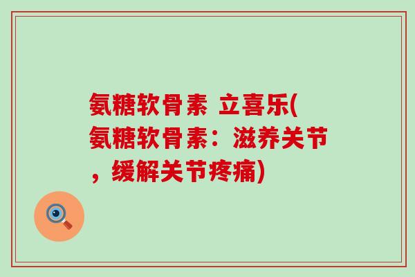 氨糖软骨素 立喜乐(氨糖软骨素:滋养关节,缓解关节疼痛)-第1张图片-氨糖科普网 氨糖软骨素 立喜乐(氨糖软骨素:滋养关节,缓解关节疼痛)-第1张图片-氨糖科普网