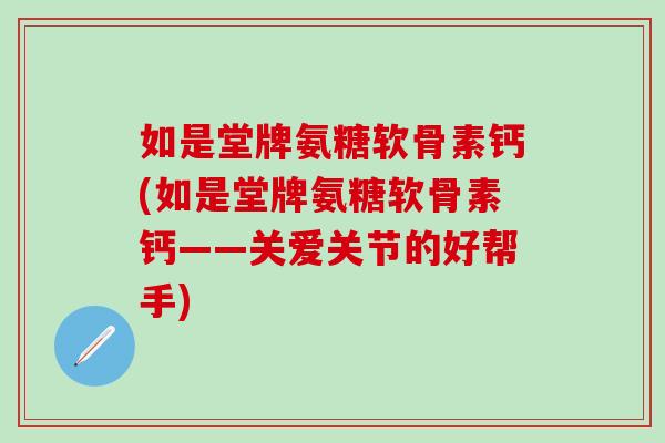 如是堂牌氨糖软骨素钙(如是堂牌氨糖软骨素钙——关爱关节的好帮手)-第1张图片-氨糖科普网 如是堂牌氨糖软骨素钙(如是堂牌氨糖软骨素钙——关爱关节的好帮手)-第1张图片-氨糖科普网