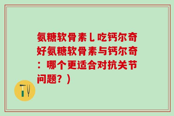 氨糖软骨素乚吃钙尔奇好氨糖软骨素与钙尔奇：哪个更适合对抗关节问题？)-第1张图片-氨糖科普网