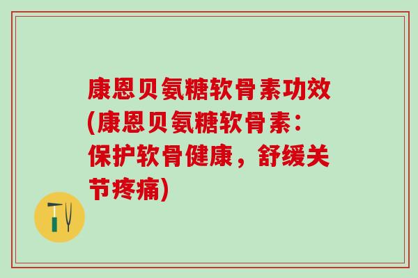 康恩贝氨糖软骨素功效(康恩贝氨糖软骨素：保护软骨健康，舒缓关节疼痛)-第1张图片-氨糖科普网