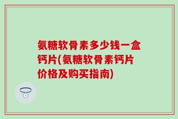 氨糖软骨素多少钱一盒钙片(氨糖软骨素钙片价格及购买指南)-第1张图片-氨糖科普网 氨糖软骨素多少钱一盒钙片(氨糖软骨素钙片价格及购买指南)-第1张图片-氨糖科普网