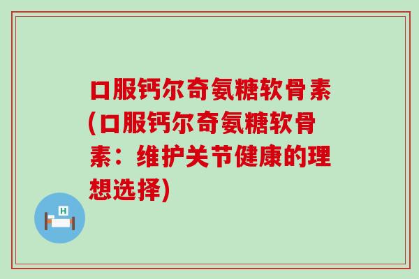 口服钙尔奇氨糖软骨素(口服钙尔奇氨糖软骨素：维护关节健康的理想选择)-第1张图片-氨糖科普网