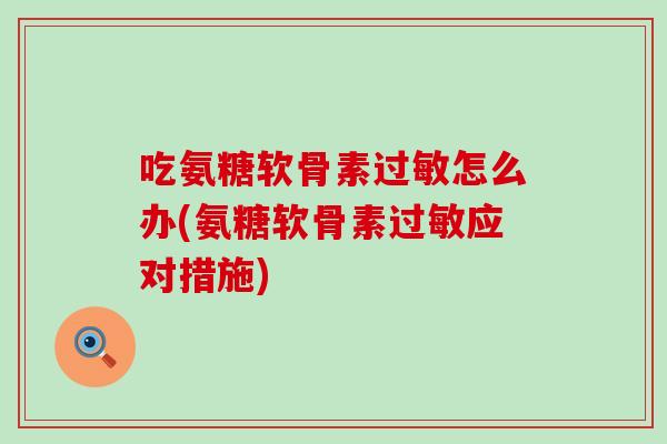 吃氨糖软骨素过敏怎么办(氨糖软骨素过敏应对措施)-第1张图片-氨糖科普网