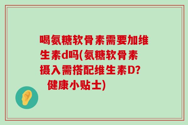 喝氨糖软骨素需要加维生素d吗(氨糖软骨素摄入需搭配维生素D? 健康小贴士)-第1张图片-氨糖科普网 喝氨糖软骨素需要加维生素d吗(氨糖软骨素摄入需搭配维生素D? 健康小贴士)-第1张图片-氨糖科普网