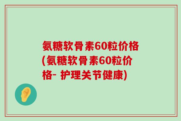 氨糖软骨素60粒价格(氨糖软骨素60粒价格- 护理关节健康)-第1张图片-氨糖科普网 氨糖软骨素60粒价格(氨糖软骨素60粒价格- 护理关节健康)-第1张图片-氨糖科普网