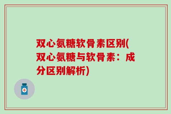 双心氨糖软骨素区别(双心氨糖与软骨素:成分区别解析)-第1张图片-氨糖科普网 双心氨糖软骨素区别(双心氨糖与软骨素:成分区别解析)-第1张图片-氨糖科普网