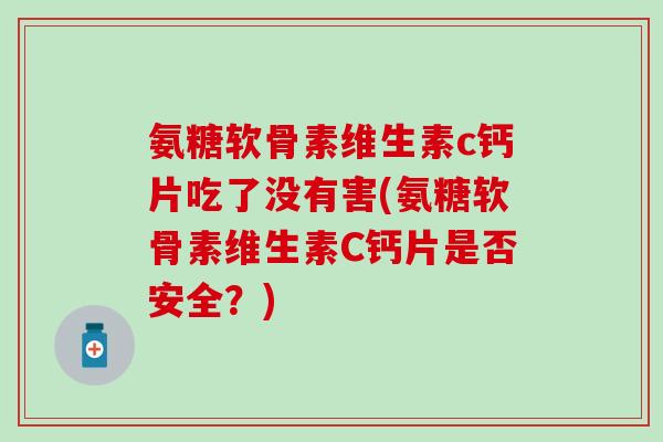 氨糖软骨素维生素c钙片吃了没有害(氨糖软骨素维生素C钙片是否安全?)-第1张图片-氨糖科普网 氨糖软骨素维生素c钙片吃了没有害(氨糖软骨素维生素C钙片是否安全?)-第1张图片-氨糖科普网