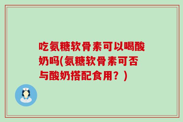 吃氨糖软骨素可以喝酸奶吗(氨糖软骨素可否与酸奶搭配食用?)-第1张图片-氨糖科普网 吃氨糖软骨素可以喝酸奶吗(氨糖软骨素可否与酸奶搭配食用?)-第1张图片-氨糖科普网
