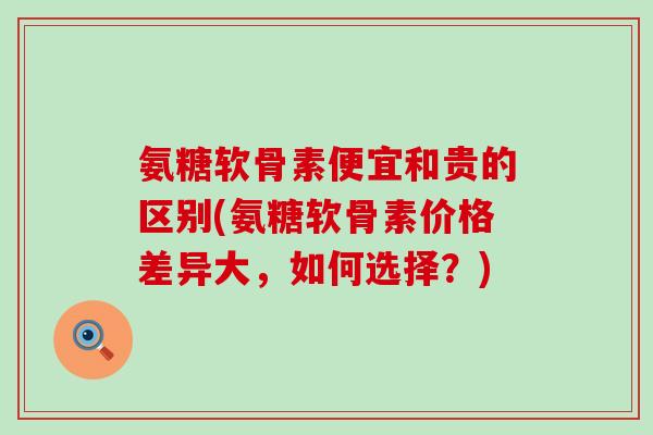 氨糖软骨素便宜和贵的区别(氨糖软骨素价格差异大,如何选择?)-第1张图片-氨糖科普网 氨糖软骨素便宜和贵的区别(氨糖软骨素价格差异大,如何选择?)-第1张图片-氨糖科普网