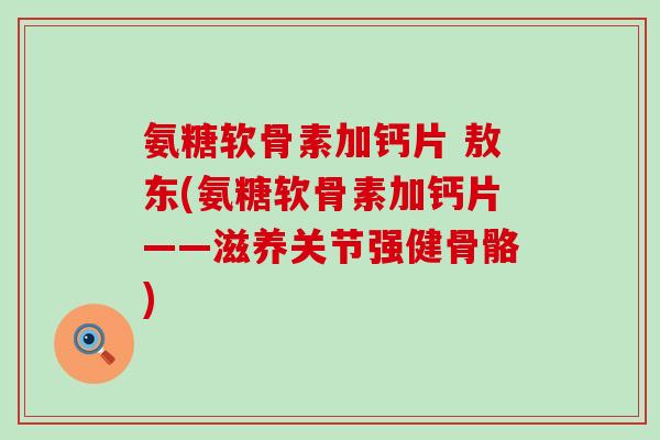氨糖软骨素加钙片 敖东(氨糖软骨素加钙片——滋养关节强健骨骼)-第1张图片-氨糖科普网 氨糖软骨素加钙片 敖东(氨糖软骨素加钙片——滋养关节强健骨骼)-第1张图片-氨糖科普网