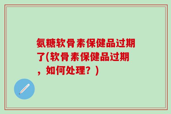 氨糖软骨素保健品过期了(软骨素保健品过期，如何处理？)-第1张图片-氨糖科普网