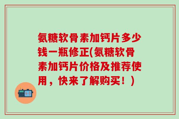 氨糖软骨素加钙片多少钱一瓶修正(氨糖软骨素加钙片价格及推荐使用，快来了解购买！)-第1张图片-氨糖科普网