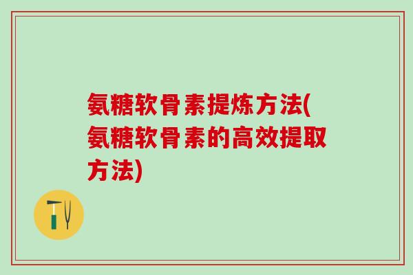 氨糖软骨素提炼方法(氨糖软骨素的高效提取方法)-第1张图片-氨糖科普网 氨糖软骨素提炼方法(氨糖软骨素的高效提取方法)-第1张图片-氨糖科普网