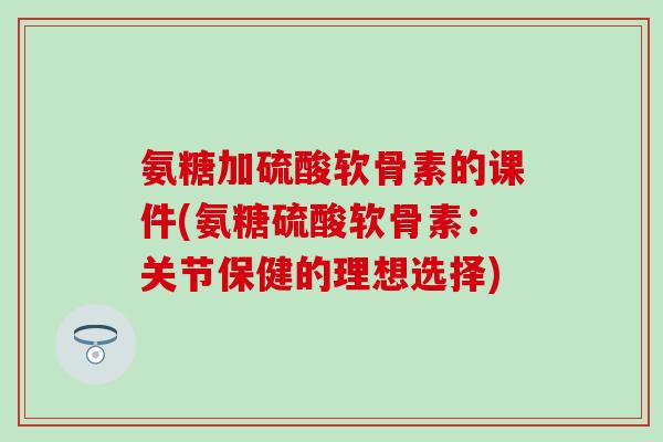 氨糖加硫酸软骨素的课件(氨糖硫酸软骨素:关节保健的理想选择)-第1张图片-氨糖科普网 氨糖加硫酸软骨素的课件(氨糖硫酸软骨素:关节保健的理想选择)-第1张图片-氨糖科普网