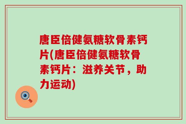 唐臣倍健氨糖软骨素钙片(唐臣倍健氨糖软骨素钙片:滋养关节,助力运动)-第1张图片-氨糖科普网 唐臣倍健氨糖软骨素钙片(唐臣倍健氨糖软骨素钙片:滋养关节,助力运动)-第1张图片-氨糖科普网