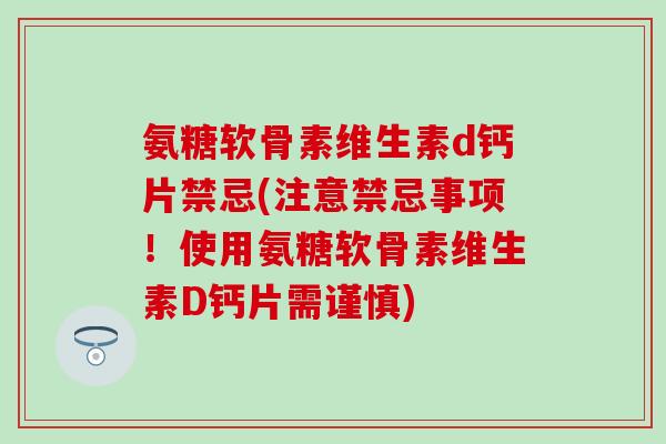 氨糖软骨素维生素d钙片禁忌(注意禁忌事项!使用氨糖软骨素维生素D钙片需谨慎)-第1张图片-氨糖科普网 氨糖软骨素维生素d钙片禁忌(注意禁忌事项!使用氨糖软骨素维生素D钙片需谨慎)-第1张图片-氨糖科普网