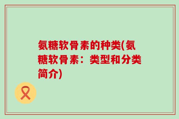 氨糖软骨素的种类(氨糖软骨素：类型和分类简介)-第1张图片-氨糖科普网