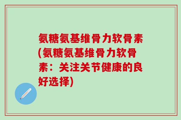 氨糖氨基维骨力软骨素(氨糖氨基维骨力软骨素：关注关节健康的良好选择)-第1张图片-氨糖科普网