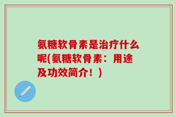 氨糖软骨素是治疗什么呢(氨糖软骨素:用途及功效简介!)-第1张图片-氨糖科普网 氨糖软骨素是治疗什么呢(氨糖软骨素:用途及功效简介!)-第1张图片-氨糖科普网