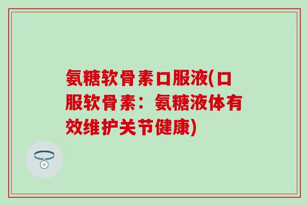 氨糖软骨素口服液(口服软骨素:氨糖液体有效维护关节健康)-第1张图片-氨糖科普网 氨糖软骨素口服液(口服软骨素:氨糖液体有效维护关节健康)-第1张图片-氨糖科普网