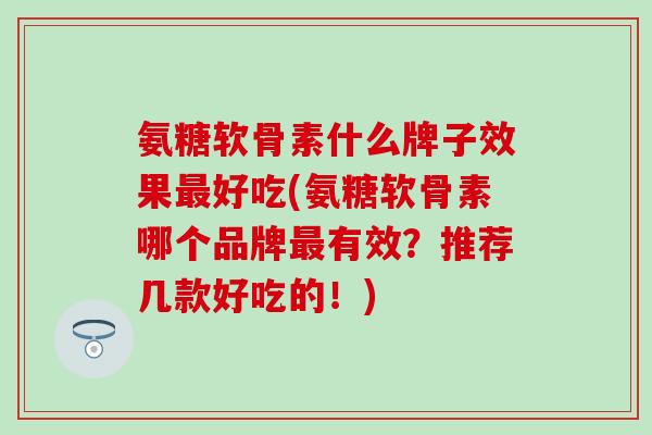 氨糖软骨素什么牌子效果最好吃(氨糖软骨素哪个品牌最有效？推荐几款好吃的！)-第1张图片-氨糖科普网