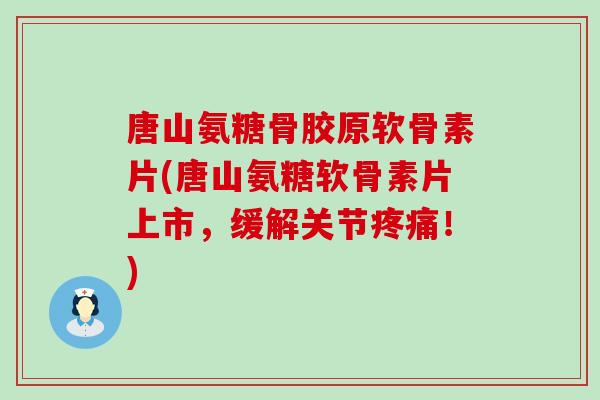 唐山氨糖骨胶原软骨素片(唐山氨糖软骨素片上市,缓解关节疼痛!)-第1张图片-氨糖科普网 唐山氨糖骨胶原软骨素片(唐山氨糖软骨素片上市,缓解关节疼痛!)-第1张图片-氨糖科普网