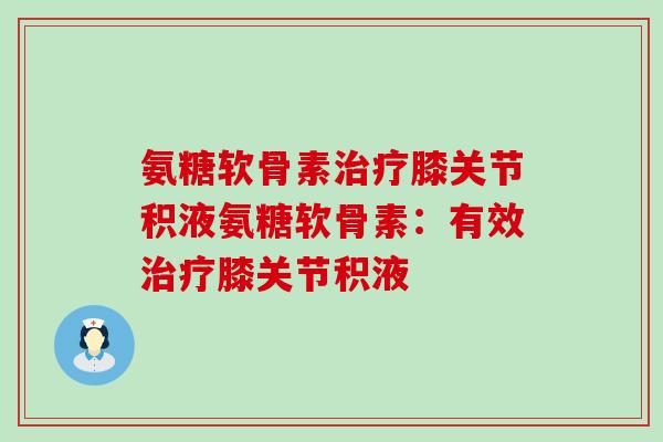氨糖软骨素治疗膝关节积液氨糖软骨素:有效治疗膝关节积液-第1张图片-氨糖科普网 氨糖软骨素治疗膝关节积液氨糖软骨素:有效治疗膝关节积液-第1张图片-氨糖科普网