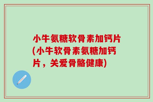 小牛氨糖软骨素加钙片(小牛软骨素氨糖加钙片,关爱骨骼健康)-第1张图片-氨糖科普网 小牛氨糖软骨素加钙片(小牛软骨素氨糖加钙片,关爱骨骼健康)-第1张图片-氨糖科普网