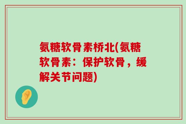 氨糖软骨素桥北(氨糖软骨素:保护软骨,缓解关节问题)-第1张图片-氨糖科普网 氨糖软骨素桥北(氨糖软骨素:保护软骨,缓解关节问题)-第1张图片-氨糖科普网