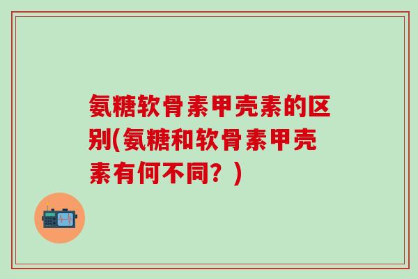 氨糖软骨素甲壳素的区别(氨糖和软骨素甲壳素有何不同?)-第1张图片-氨糖科普网 氨糖软骨素甲壳素的区别(氨糖和软骨素甲壳素有何不同?)-第1张图片-氨糖科普网