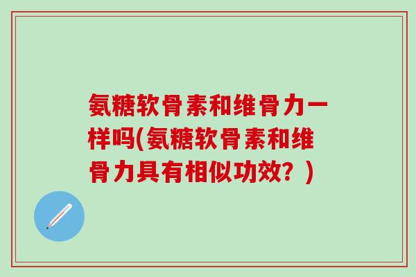 氨糖软骨素和维骨力一样吗(氨糖软骨素和维骨力具有相似功效?)-第1张图片-氨糖科普网 氨糖软骨素和维骨力一样吗(氨糖软骨素和维骨力具有相似功效?)-第1张图片-氨糖科普网