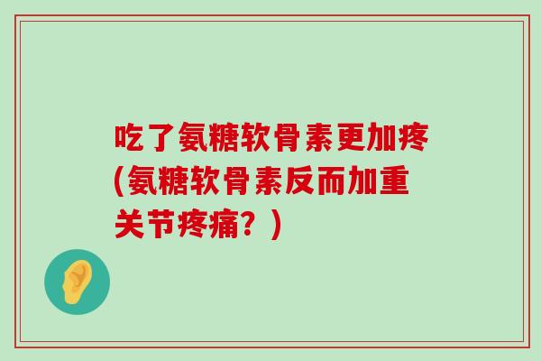 吃了氨糖软骨素更加疼(氨糖软骨素反而加重关节疼痛?)-第1张图片-氨糖科普网 吃了氨糖软骨素更加疼(氨糖软骨素反而加重关节疼痛?)-第1张图片-氨糖科普网