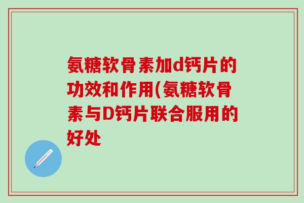 氨糖软骨素加d钙片的功效和作用(氨糖软骨素与D钙片联合服用的好处-第1张图片-氨糖科普网 氨糖软骨素加d钙片的功效和作用(氨糖软骨素与D钙片联合服用的好处-第1张图片-氨糖科普网