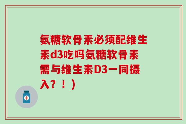 氨糖软骨素必须配维生素d3吃吗氨糖软骨素需与维生素D3一同摄入？！)-第1张图片-氨糖科普网