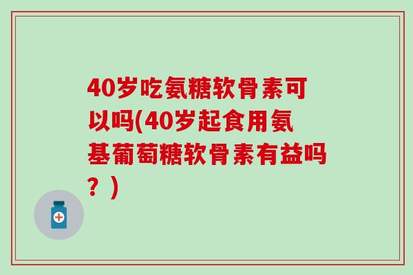 40岁吃氨糖软骨素可以吗(40岁起食用氨基葡萄糖软骨素有益吗?)-第1张图片-氨糖科普网 40岁吃氨糖软骨素可以吗(40岁起食用氨基葡萄糖软骨素有益吗?)-第1张图片-氨糖科普网