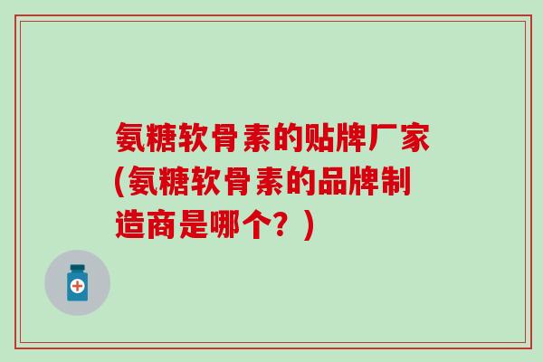 氨糖软骨素的贴牌厂家(氨糖软骨素的品牌制造商是哪个？)-第1张图片-氨糖科普网