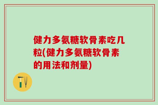 健力多氨糖软骨素吃几粒(健力多氨糖软骨素的用法和剂量)-第1张图片-氨糖科普网