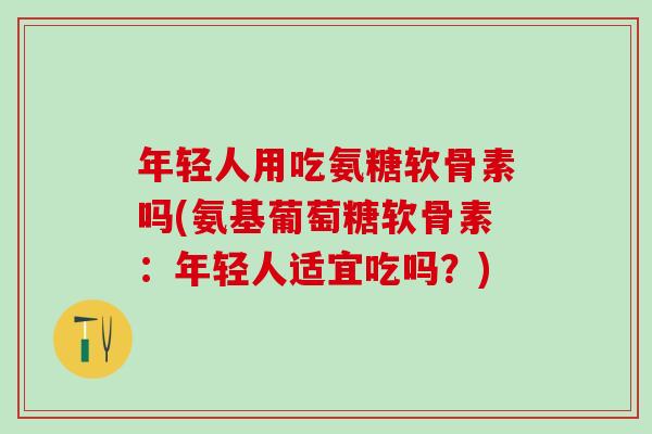 年轻人用吃氨糖软骨素吗(氨基葡萄糖软骨素：年轻人适宜吃吗？)-第1张图片-氨糖科普网