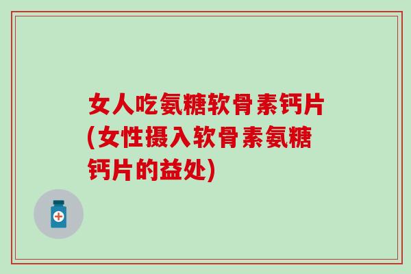 女人吃氨糖软骨素钙片(女性摄入软骨素氨糖钙片的益处)-第1张图片-氨糖科普网 女人吃氨糖软骨素钙片(女性摄入软骨素氨糖钙片的益处)-第1张图片-氨糖科普网