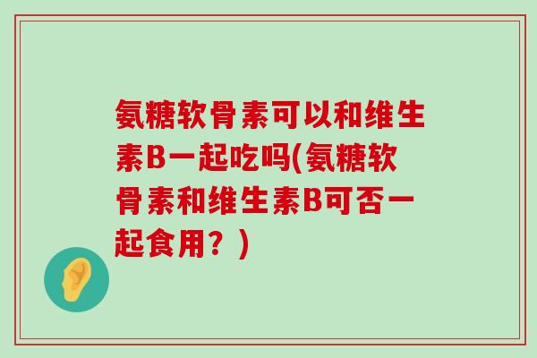 氨糖软骨素可以和维生素B一起吃吗(氨糖软骨素和维生素B可否一起食用?)-第1张图片-氨糖科普网 氨糖软骨素可以和维生素B一起吃吗(氨糖软骨素和维生素B可否一起食用?)-第1张图片-氨糖科普网