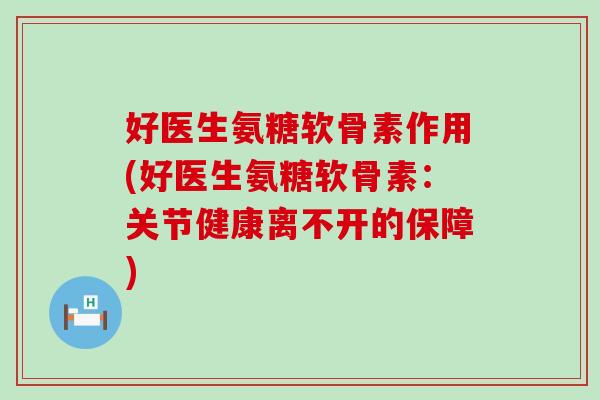 好医生氨糖软骨素作用(好医生氨糖软骨素:关节健康离不开的保障)-第1张图片-氨糖科普网 好医生氨糖软骨素作用(好医生氨糖软骨素:关节健康离不开的保障)-第1张图片-氨糖科普网
