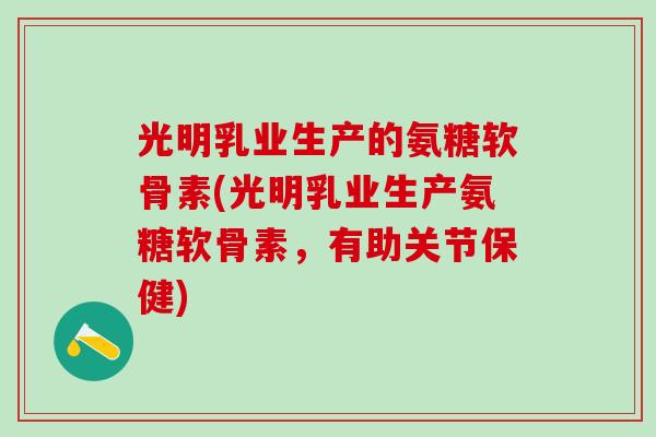 光明乳业生产的氨糖软骨素(光明乳业生产氨糖软骨素，有助关节保健)-第1张图片-氨糖科普网