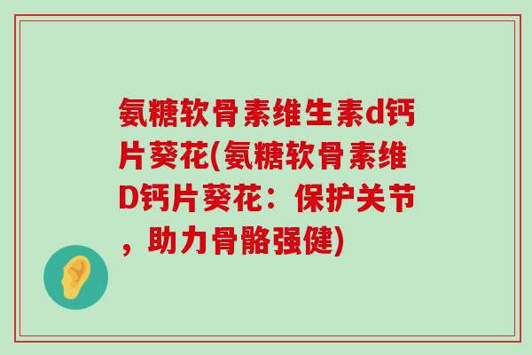 氨糖软骨素维生素d钙片葵花(氨糖软骨素维D钙片葵花:保护关节,助力骨骼强健)-第1张图片-氨糖科普网 氨糖软骨素维生素d钙片葵花(氨糖软骨素维D钙片葵花:保护关节,助力骨骼强健)-第1张图片-氨糖科普网