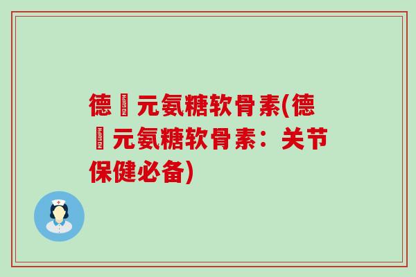 德蓇元氨糖软骨素(德蓇元氨糖软骨素：关节保健必备)-第1张图片-氨糖科普网